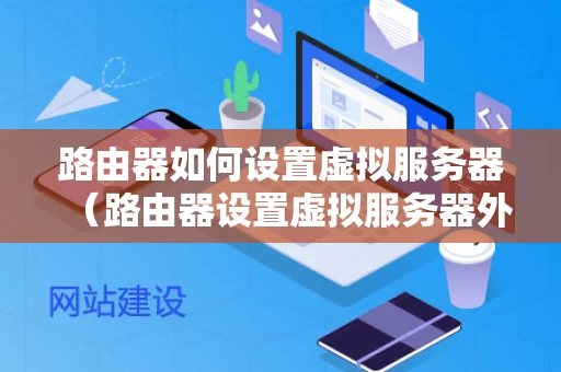 路由器如何设置虚拟服务器（路由器设置虚拟服务器外网无法访问）