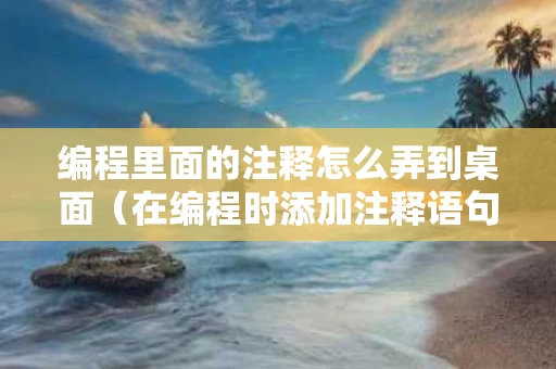 编程里面的注释怎么弄到桌面（在编程时添加注释语句）