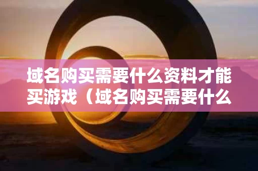 域名购买需要什么资料才能买游戏（域名购买需要什么资料才能买游戏账号）