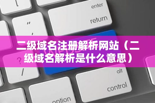 二级域名注册解析网站（二级域名解析是什么意思）