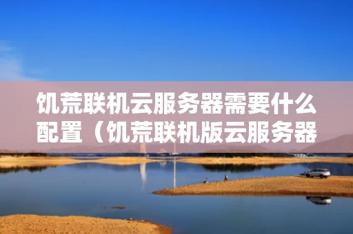 饥荒联机云服务器需要什么配置（饥荒联机版云服务器正确搭建方式）