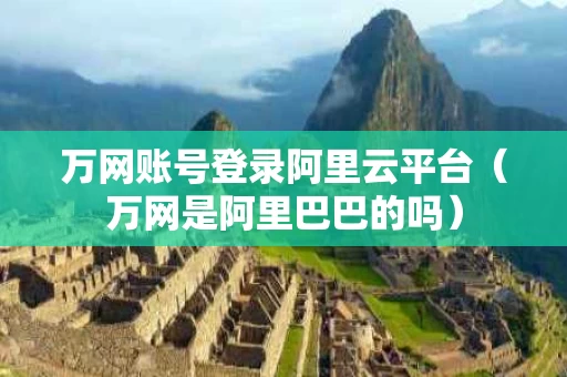 万网账号登录阿里云平台（万网是阿里巴巴的吗）