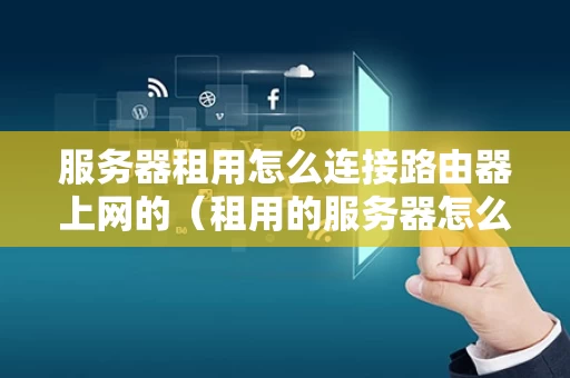 服务器租用怎么连接路由器上网的（租用的服务器怎么访问外网）