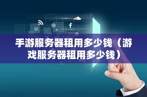 手游服务器租用多少钱（游戏服务器租用多少钱）