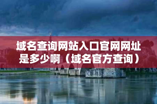 域名查询网站入口官网网址是多少啊（域名官方查询）