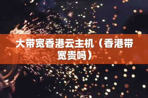 大带宽香港云主机（香港带宽贵吗）
