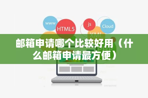 邮箱申请哪个比较好用（什么邮箱申请最方便）