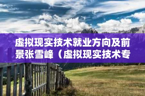 虚拟现实技术就业方向及前景张雪峰（虚拟现实技术专业介绍）