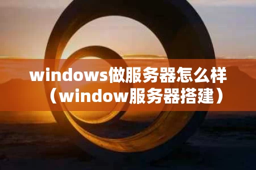windows做服务器怎么样（window服务器搭建）