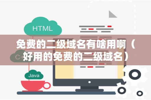 免费的二级域名有啥用啊（好用的免费的二级域名）