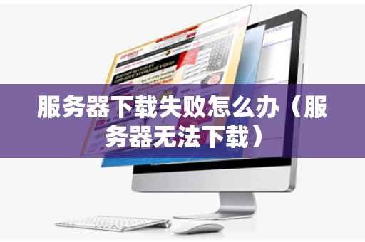 服务器下载失败怎么办（服务器无法下载）