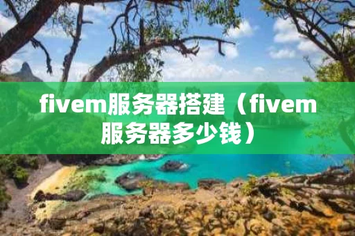 fivem服务器搭建（fivem服务器多少钱）