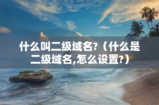 什么叫二级域名?（什么是二级域名,怎么设置?）