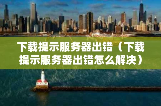 下载提示服务器出错（下载提示服务器出错怎么解决）