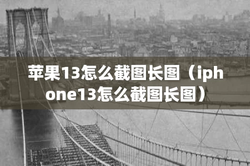 苹果13怎么截图长图（iphone13怎么截图长图）