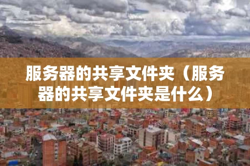 服务器的共享文件夹（服务器的共享文件夹是什么）