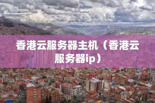 香港云服务器主机（香港云服务器ip）