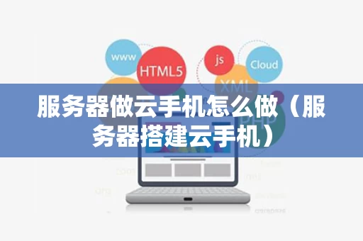 服务器做云手机怎么做（服务器搭建云手机）