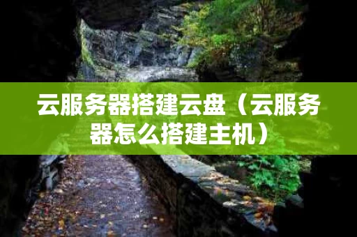 云服务器搭建云盘（云服务器怎么搭建主机）