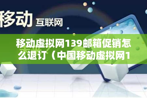 移动虚拟网139邮箱促销怎么退订（中国移动虚拟网139邮箱怎么退订）