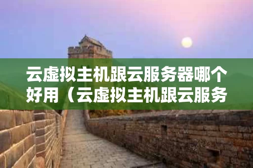 云虚拟主机跟云服务器哪个好用（云虚拟主机跟云服务器哪个好用一点）