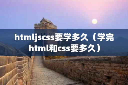 htmljscss要学多久（学完html和css要多久）