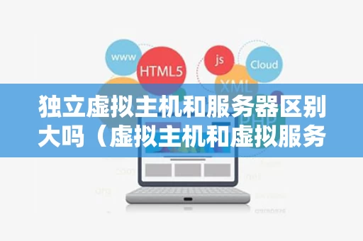 独立虚拟主机和服务器区别大吗（虚拟主机和虚拟服务器）