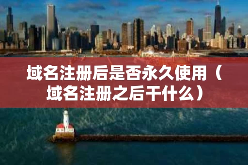 域名注册后是否永久使用（域名注册之后干什么）