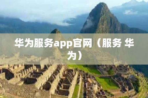 华为服务app官网（服务 华为）