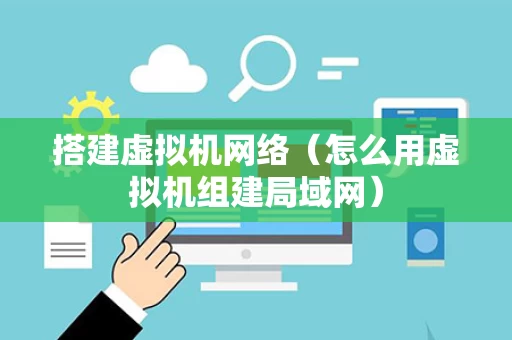 搭建虚拟机网络（怎么用虚拟机组建局域网）