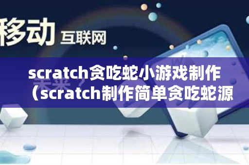 scratch贪吃蛇小游戏制作（scratch制作简单贪吃蛇源码）