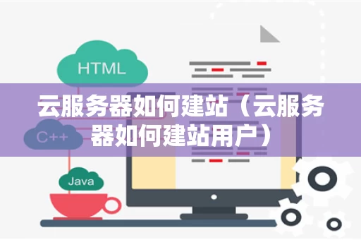 云服务器如何建站（云服务器如何建站用户）
