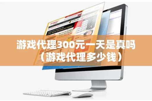 游戏代理300元一天是真吗（游戏代理多少钱）