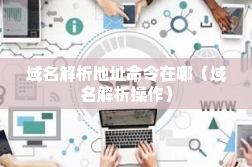 域名解析地址命令在哪（域名解析操作）