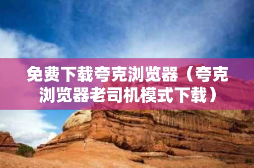 免费下载夸克浏览器（夸克浏览器老司机模式下载）