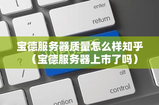 宝德服务器质量怎么样知乎（宝德服务器上市了吗）
