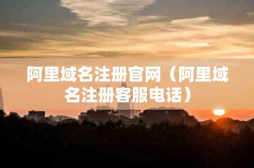 阿里域名注册官网（阿里域名注册客服电话）