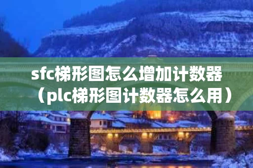 sfc梯形图怎么增加计数器（plc梯形图计数器怎么用）
