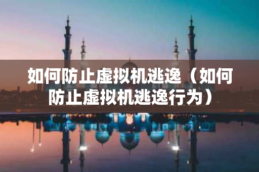 如何防止虚拟机逃逸（如何防止虚拟机逃逸行为）