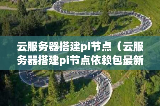 云服务器搭建pi节点（云服务器搭建pi节点依赖包最新版本更新内容）