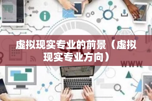 虚拟现实专业的前景（虚拟现实专业方向）