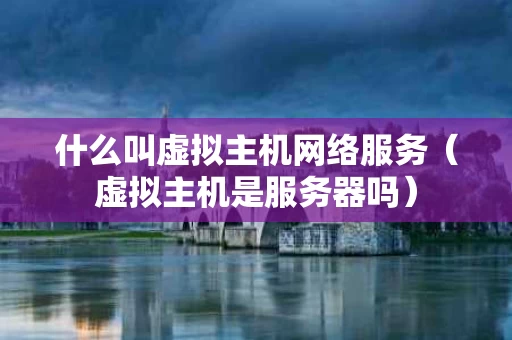 什么叫虚拟主机网络服务（虚拟主机是服务器吗）
