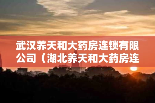 武汉养天和大药房连锁有限公司（湖北养天和大药房连锁有限公司）
