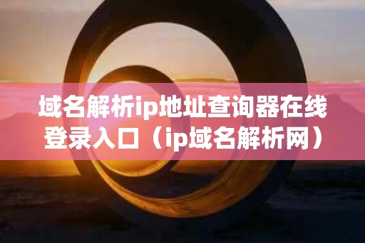 域名解析ip地址查询器在线登录入口（ip域名解析网）