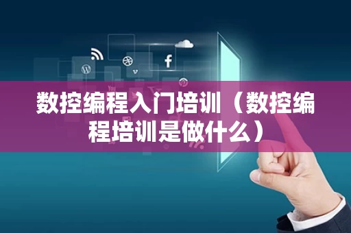 数控编程入门培训（数控编程培训是做什么）