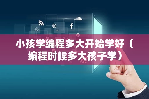 小孩学编程多大开始学好（编程时候多大孩子学）