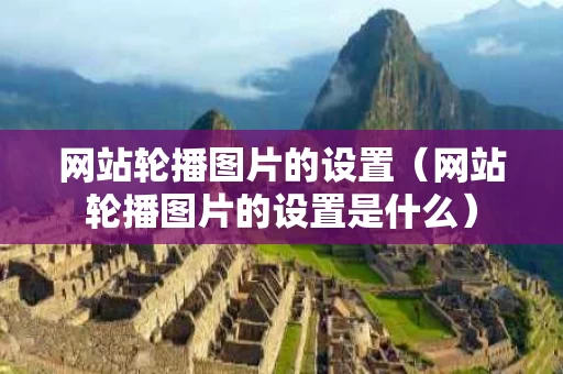 网站轮播图片的设置（网站轮播图片的设置是什么）