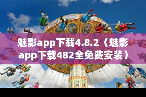 魅影app下载4.8.2（魅影app下载482全免费安装）
