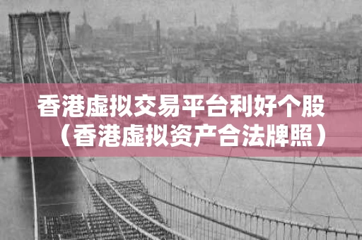 香港虚拟交易平台利好个股（香港虚拟资产合法牌照）