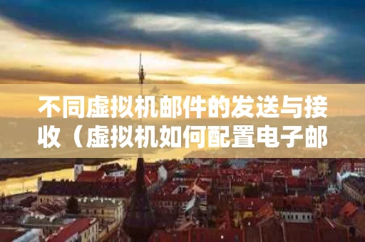不同虚拟机邮件的发送与接收（虚拟机如何配置电子邮件）